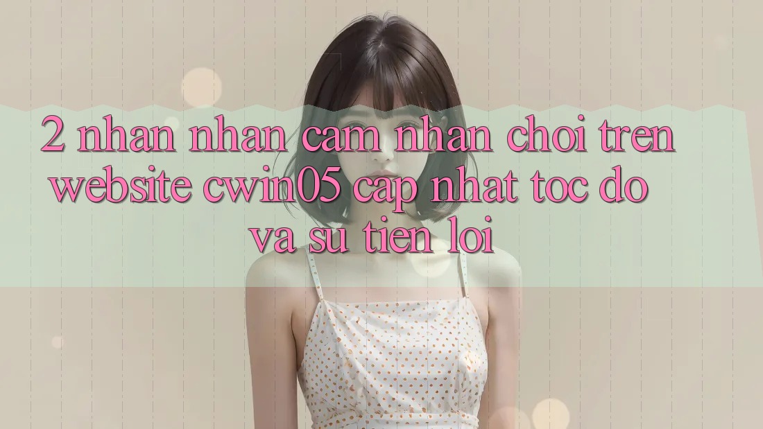 2. Nhận nhận cảm nhận Chơi Trên Website cwin05 Cập Nhật: Tốc Độ Và Sự Tiện Lợi