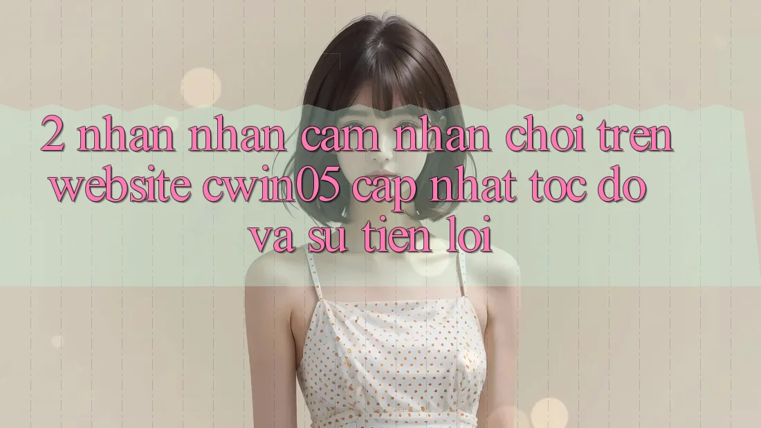 2. Nhận nhận cảm nhận Chơi Trên Website cwin05 Cập Nhật: Tốc Độ Và Sự Tiện Lợi