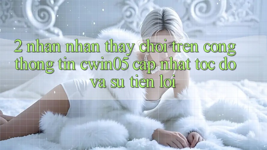 2. Nhận nhận thấy Chơi Trên Cổng thông tin cwin05 Cập Nhật: Tốc Độ Và Sự Tiện Lợi 2. Nhận nhận thấy Chơi Trên Cổng thông tin cwin05 Cập Nhật: Tốc Độ Và Sự Tiện Lợi