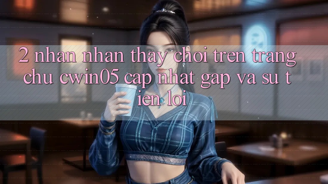 2. Nhận nhận thấy Chơi Trên Trang chủ cwin05 Cập Nhật: Gấp Và Sự Tiện Lợi 2. Nhận nhận thấy Chơi Trên Trang chủ cwin05 Cập Nhật: Gấp Và Sự Tiện Lợi