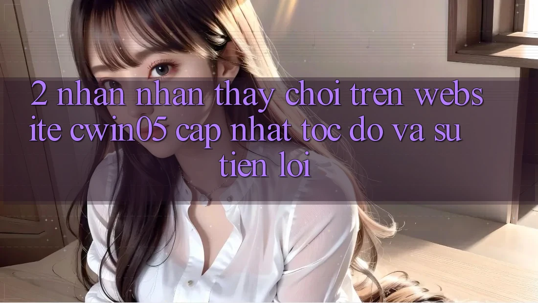 2. Nhận nhận thấy Chơi Trên Website cwin05 Cập Nhật: Tốc độ Và Sự Tiện Lợi