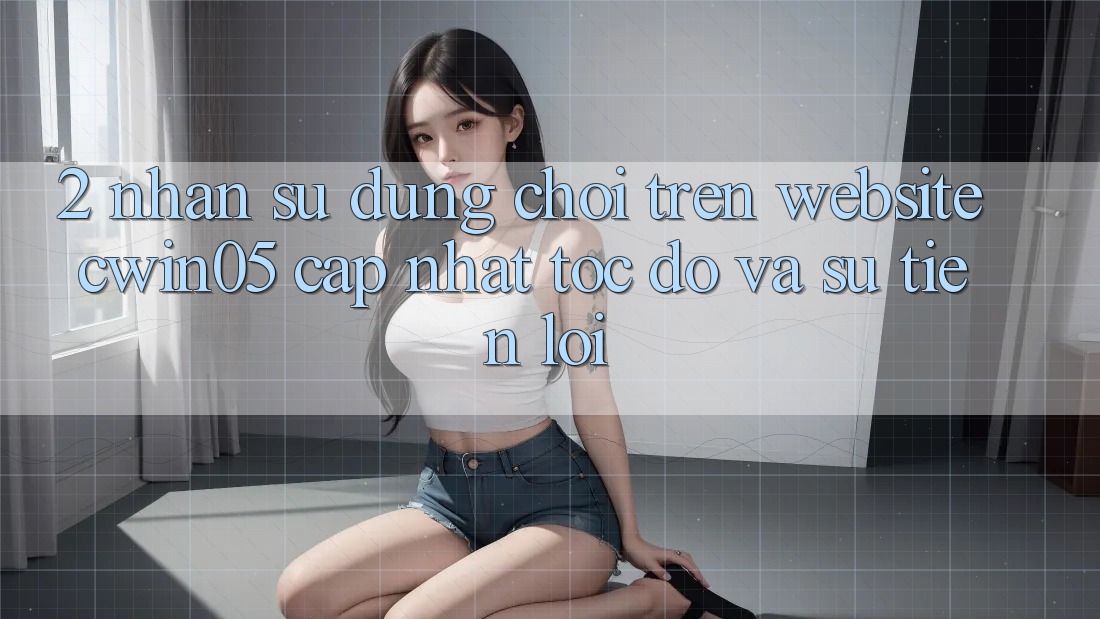 2. Nhận sử dụng Chơi Trên Website cwin05 Cập Nhật: Tốc Độ Và Sự Tiện Lợi 2. Nhận sử dụng Chơi Trên Website cwin05 Cập Nhật: Tốc Độ Và Sự Tiện Lợi