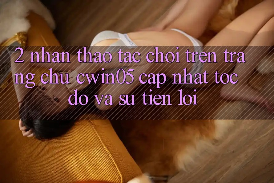 2. Nhận thao tác Chơi Trên Trang chủ cwin05 Cập Nhật: Tốc Độ Và Sự Tiện Lợi