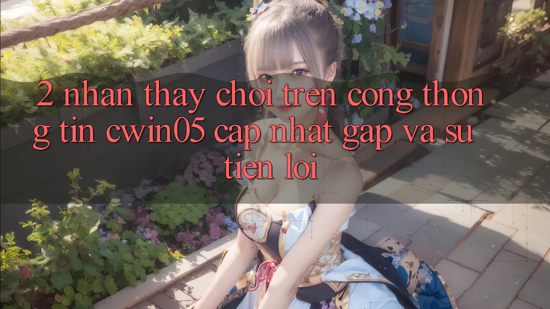 2. Nhận thấy Chơi Trên Cổng thông tin cwin05 Cập Nhật: Gấp Và Sự Tiện Lợi 2. Nhận thấy Chơi Trên Cổng thông tin cwin05 Cập Nhật: Gấp Và Sự Tiện Lợi