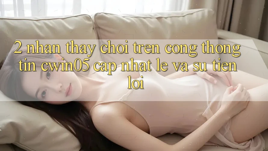 2. Nhận thấy Chơi Trên Cổng thông tin cwin05 Cập Nhật: Lẹ Và Sự Tiện Lợi 2. Nhận thấy Chơi Trên Cổng thông tin cwin05 Cập Nhật: Lẹ Và Sự Tiện Lợi