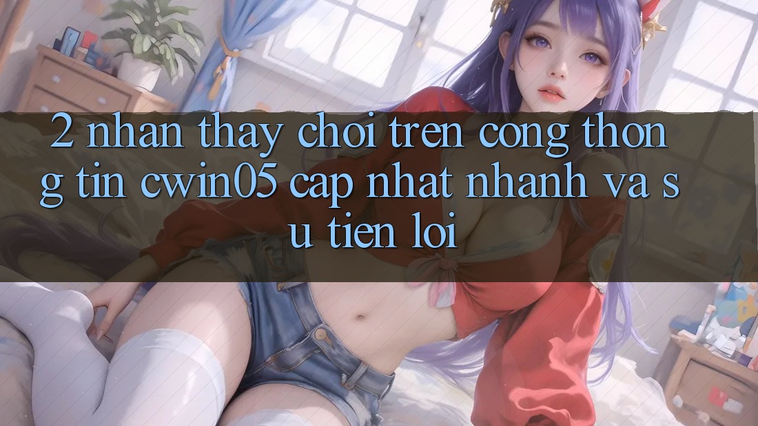 2. Nhận thấy Chơi Trên Cổng thông tin cwin05 Cập Nhật: Nhanh Và Sự Tiện Lợi 2. Nhận thấy Chơi Trên Cổng thông tin cwin05 Cập Nhật: Nhanh Và Sự Tiện Lợi