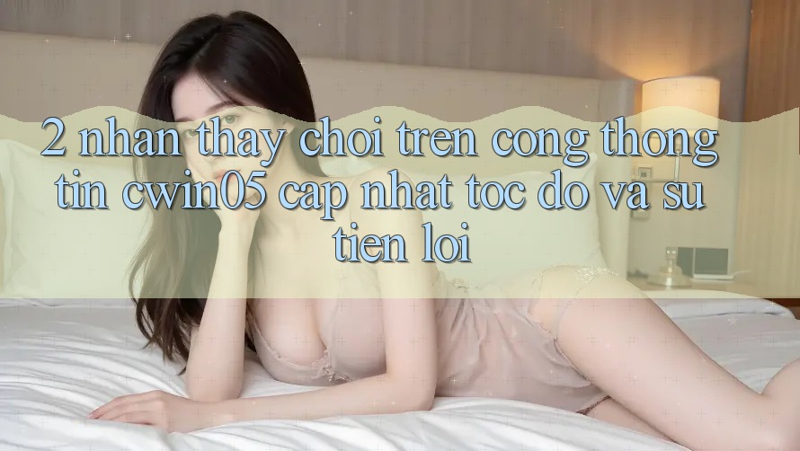 2. Nhận thấy Chơi Trên Cổng thông tin cwin05 Cập Nhật: Tốc Độ Và Sự Tiện Lợi 2. Nhận thấy Chơi Trên Cổng thông tin cwin05 Cập Nhật: Tốc Độ Và Sự Tiện Lợi