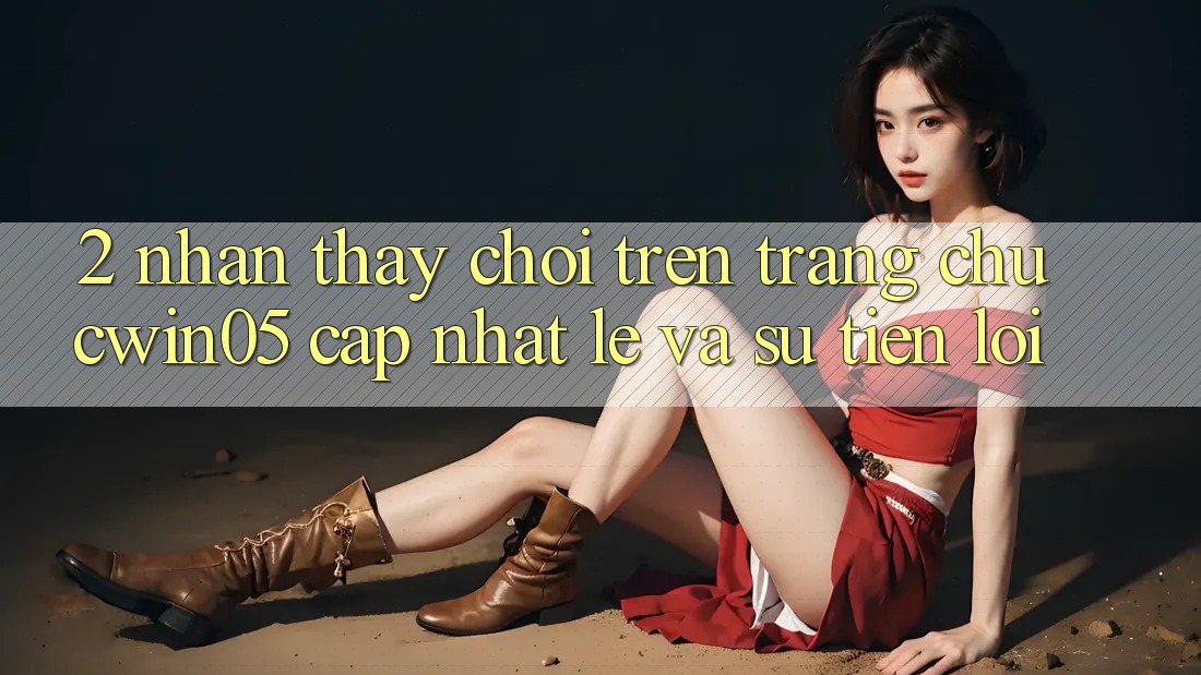 2. Nhận thấy Chơi Trên Trang chủ cwin05 Cập Nhật: Lẹ Và Sự Tiện Lợi 2. Nhận thấy Chơi Trên Trang chủ cwin05 Cập Nhật: Lẹ Và Sự Tiện Lợi