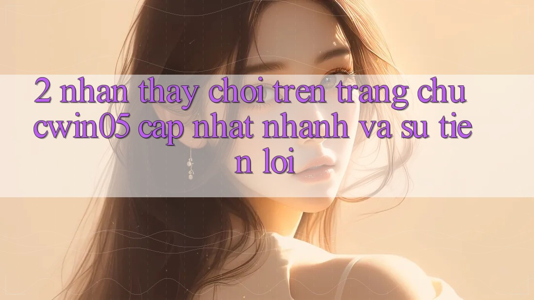 2. Nhận thấy Chơi Trên Trang chủ cwin05 Cập Nhật: Nhanh Và Sự Tiện Lợi 2. Nhận thấy Chơi Trên Trang chủ cwin05 Cập Nhật: Nhanh Và Sự Tiện Lợi