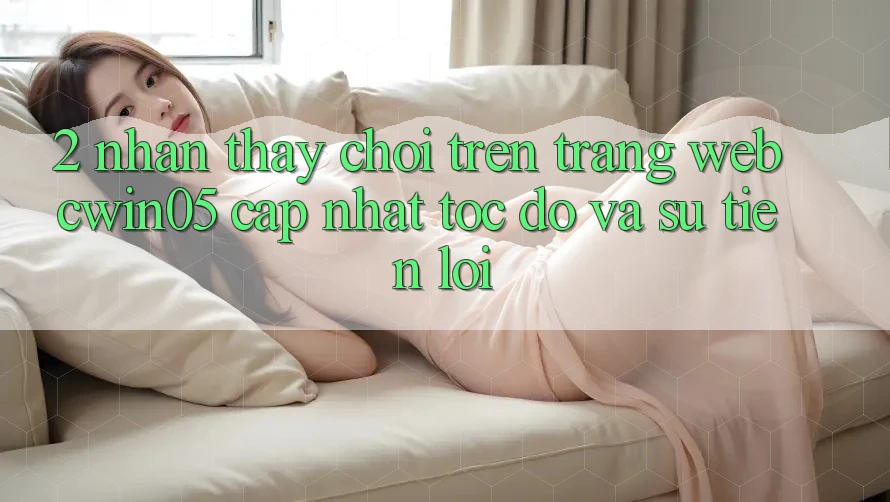 2. Nhận thấy Chơi Trên Trang web cwin05 Cập Nhật: Tốc Độ Và Sự Tiện Lợi