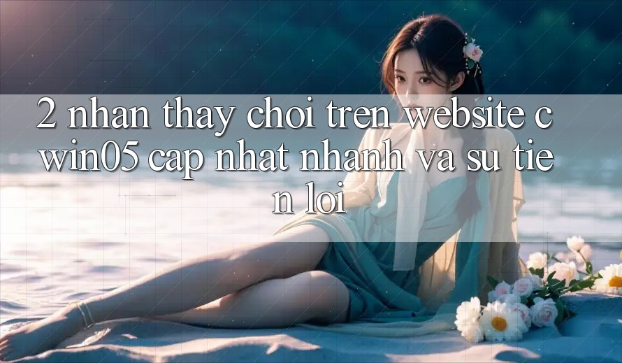 2. Nhận thấy Chơi Trên Website cwin05 Cập Nhật: Nhanh Và Sự Tiện Lợi 2. Nhận thấy Chơi Trên Website cwin05 Cập Nhật: Nhanh Và Sự Tiện Lợi