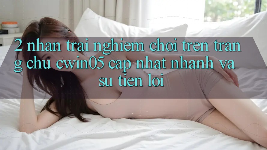 2. Nhận trải nghiệm Chơi Trên Trang chủ cwin05 Cập Nhật: Nhanh Và Sự Tiện Lợi 2. Nhận trải nghiệm Chơi Trên Trang chủ cwin05 Cập Nhật: Nhanh Và Sự Tiện Lợi