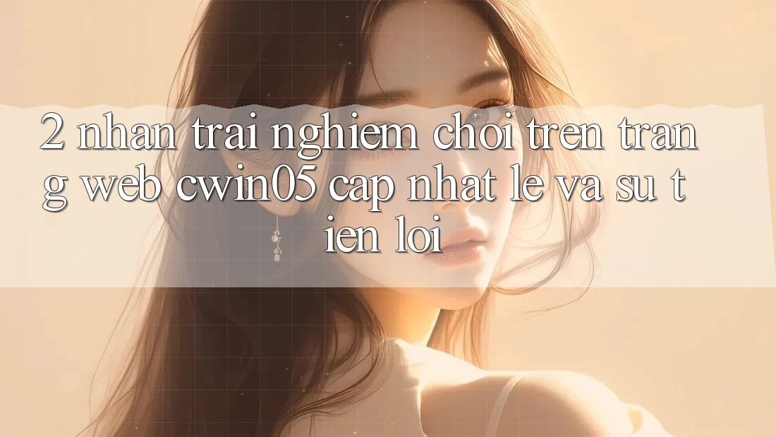 2. Nhận trải nghiệm Chơi Trên Trang web cwin05 Cập Nhật: Lẹ Và Sự Tiện Lợi