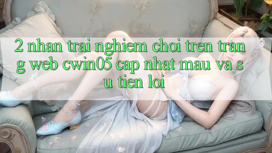 2. Nhận trải nghiệm Chơi Trên Trang web cwin05 Cập Nhật: Mau Và Sự Tiện Lợi