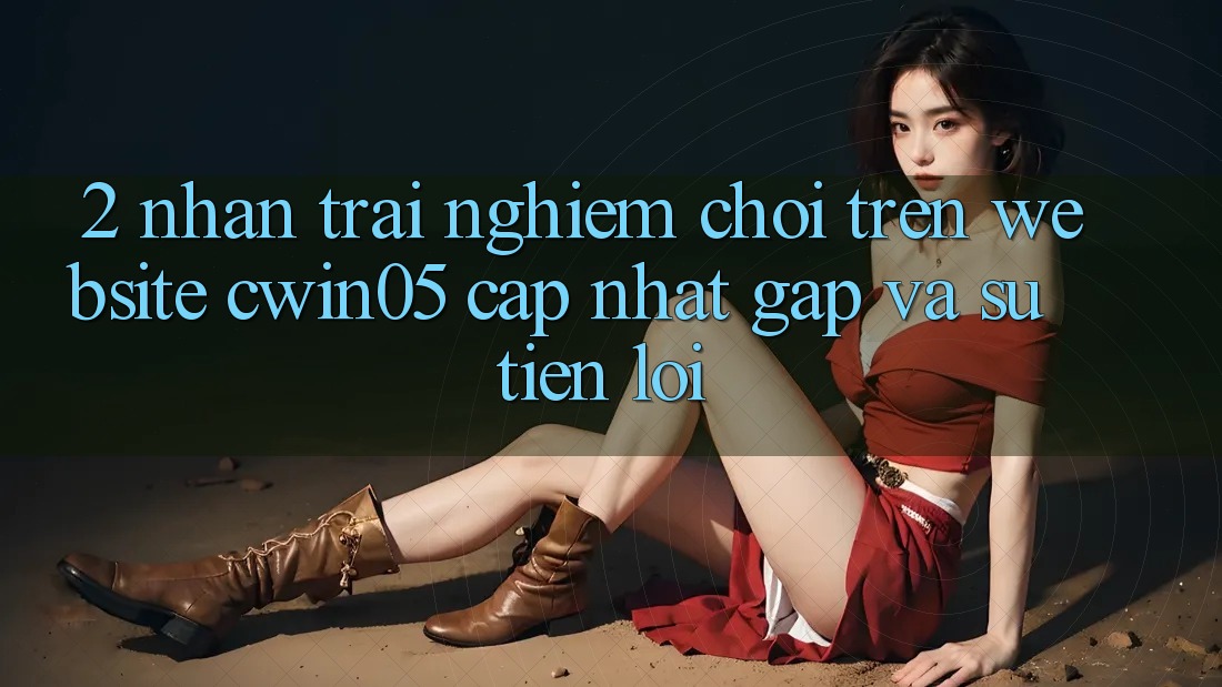 2. Nhận trải nghiệm Chơi Trên Website cwin05 Cập Nhật: Gấp Và Sự Tiện Lợi 2. Nhận trải nghiệm Chơi Trên Website cwin05 Cập Nhật: Gấp Và Sự Tiện Lợi