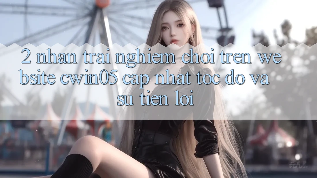 2. Nhận trải nghiệm Chơi Trên Website cwin05 Cập Nhật: Tốc Độ Và Sự Tiện Lợi