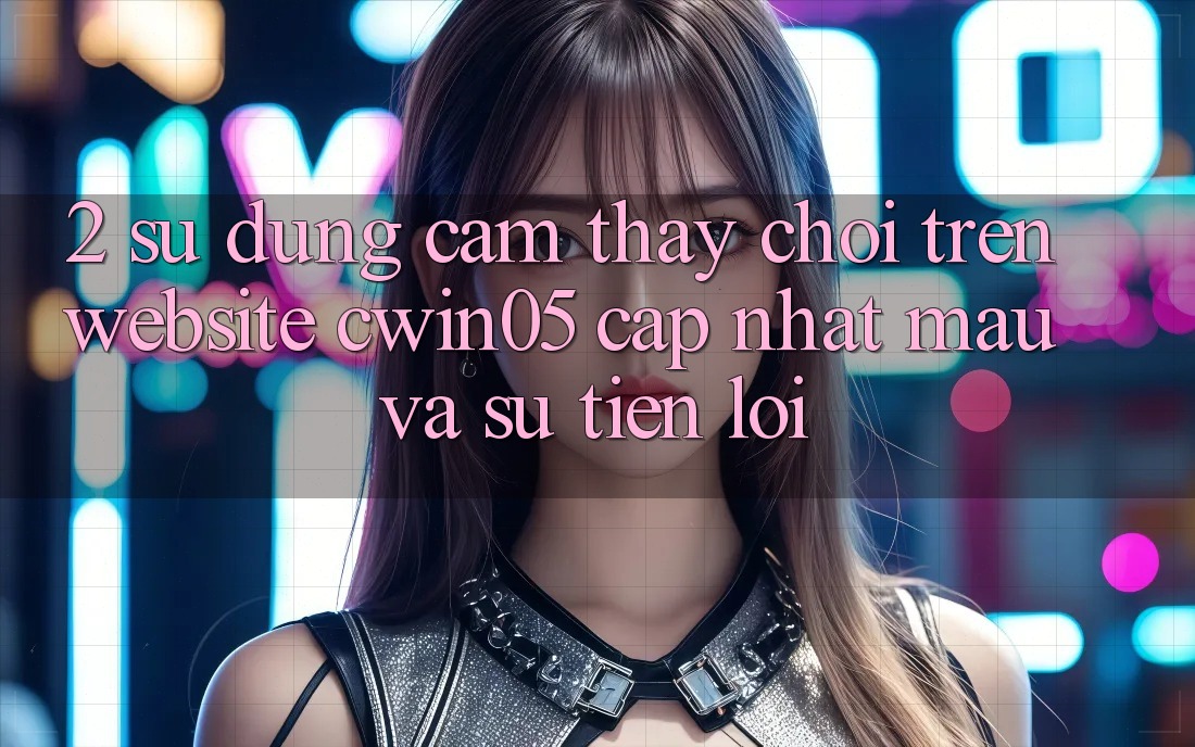 2. Sử dụng cảm thấy Chơi Trên Website cwin05 Cập Nhật: Mau Và Sự Tiện Lợi