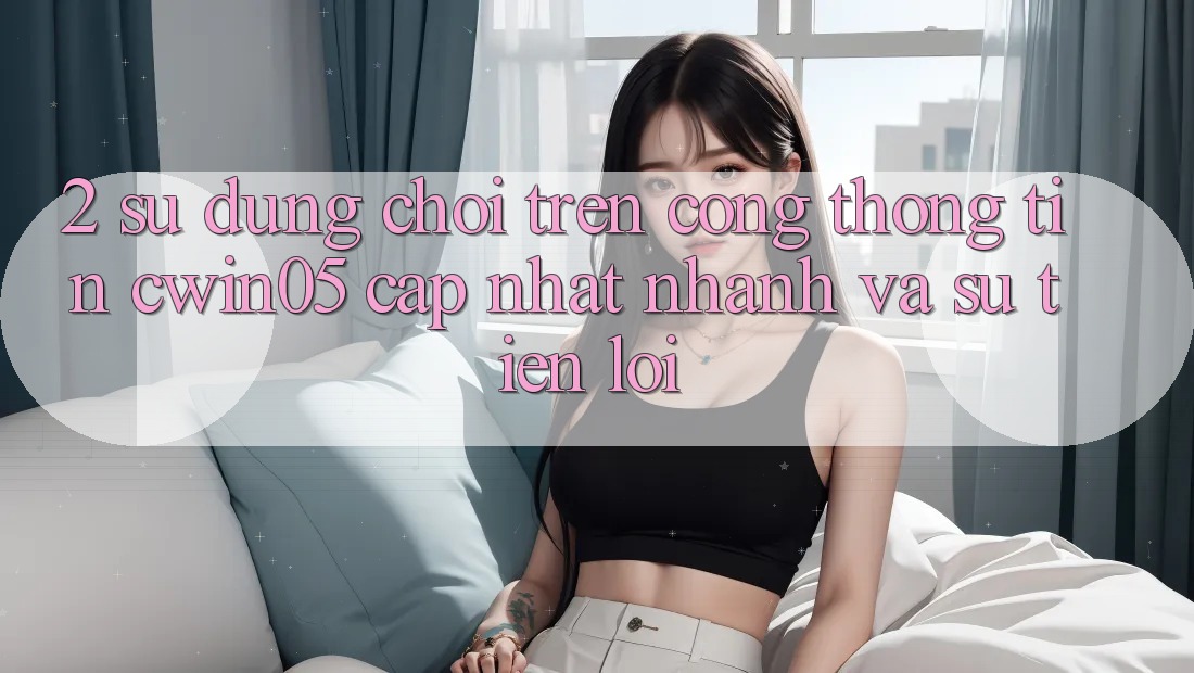 2. Sử dụng Chơi Trên Cổng thông tin cwin05 Cập Nhật: Nhanh Và Sự Tiện Lợi 2. Sử dụng Chơi Trên Cổng thông tin cwin05 Cập Nhật: Nhanh Và Sự Tiện Lợi