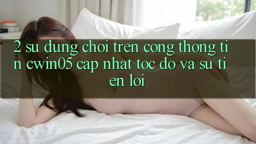 2. Sử dụng Chơi Trên Cổng thông tin cwin05 Cập Nhật: Tốc Độ Và Sự Tiện Lợi 2. Sử dụng Chơi Trên Cổng thông tin cwin05 Cập Nhật: Tốc Độ Và Sự Tiện Lợi