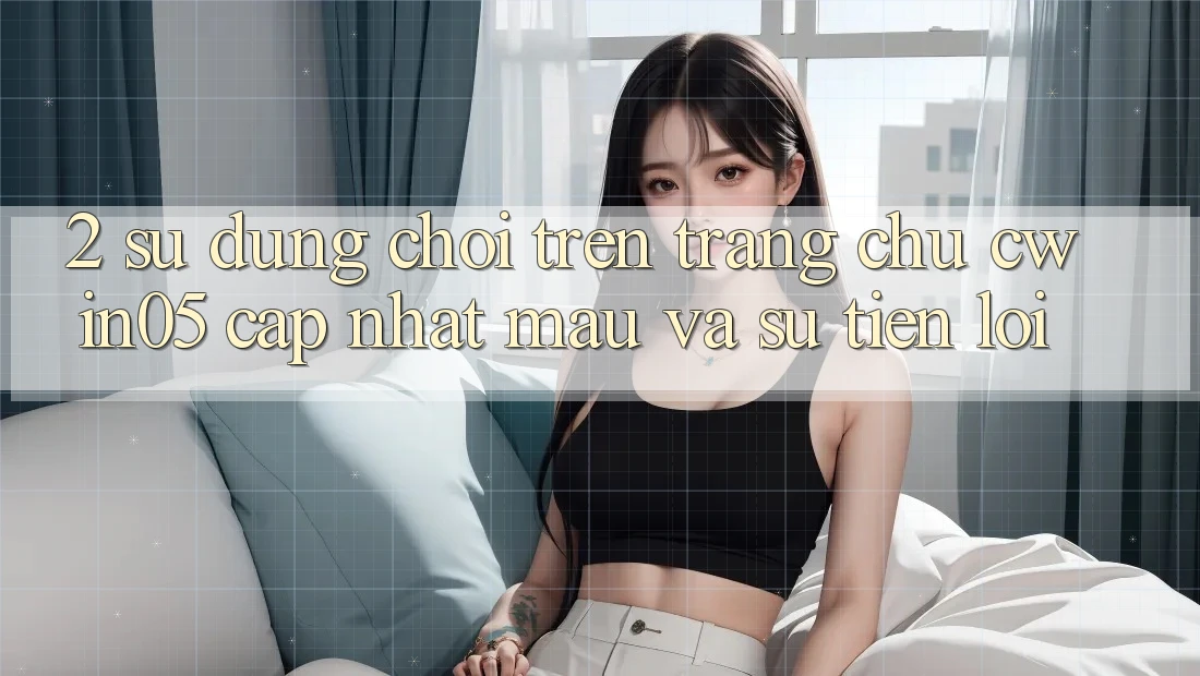 2. Sử dụng Chơi Trên Trang chủ cwin05 Cập Nhật: Mau Và Sự Tiện Lợi