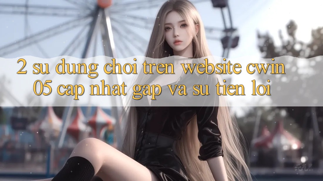 2. Sử dụng Chơi Trên Website cwin05 Cập Nhật: Gấp Và Sự Tiện Lợi 2. Sử dụng Chơi Trên Website cwin05 Cập Nhật: Gấp Và Sự Tiện Lợi