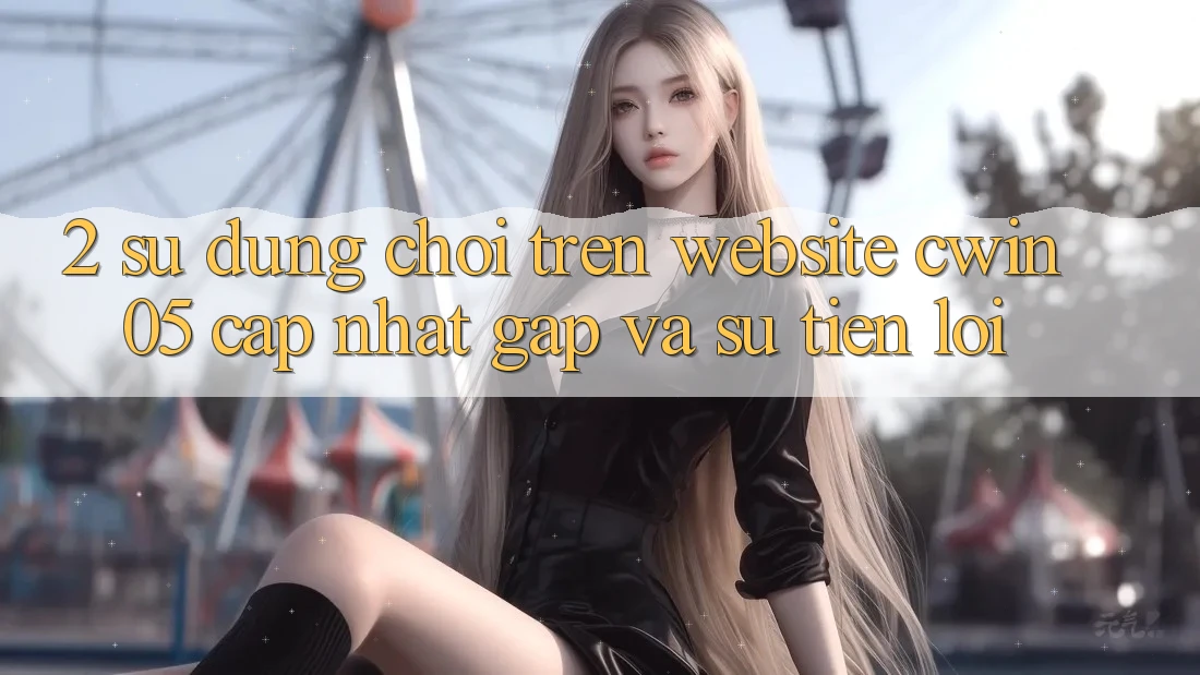 2. Sử dụng Chơi Trên Website cwin05 Cập Nhật: Gấp Và Sự Tiện Lợi 2. Sử dụng Chơi Trên Website cwin05 Cập Nhật: Gấp Và Sự Tiện Lợi