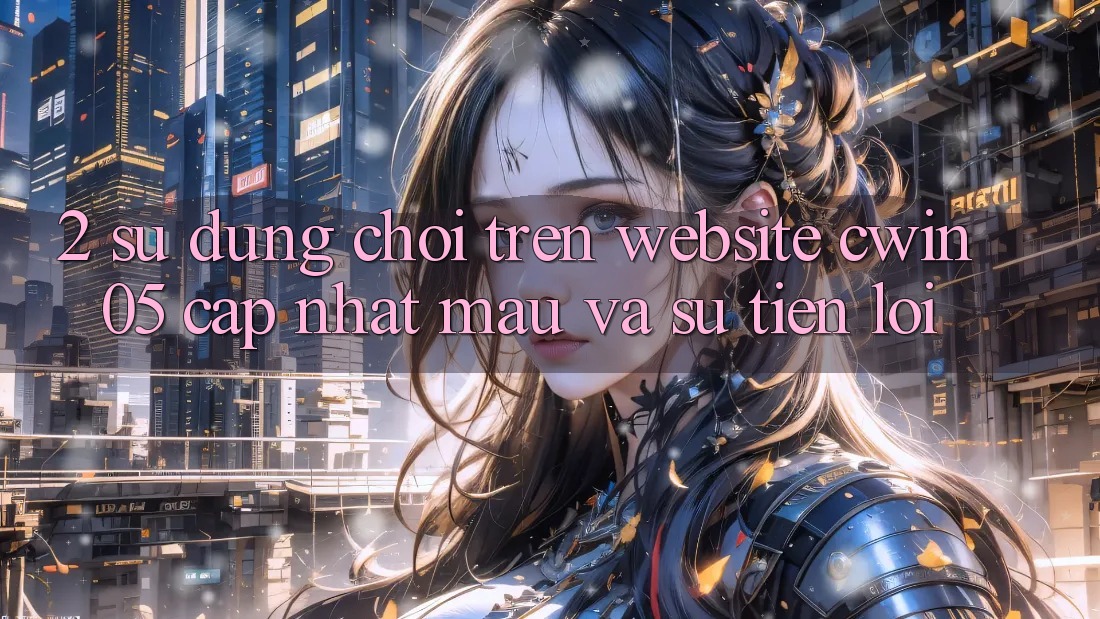 2. Sử dụng Chơi Trên Website cwin05 Cập Nhật: Mau Và Sự Tiện Lợi