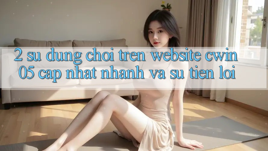 2. Sử dụng Chơi Trên Website cwin05 Cập Nhật: Nhanh Và Sự Tiện Lợi 2. Sử dụng Chơi Trên Website cwin05 Cập Nhật: Nhanh Và Sự Tiện Lợi