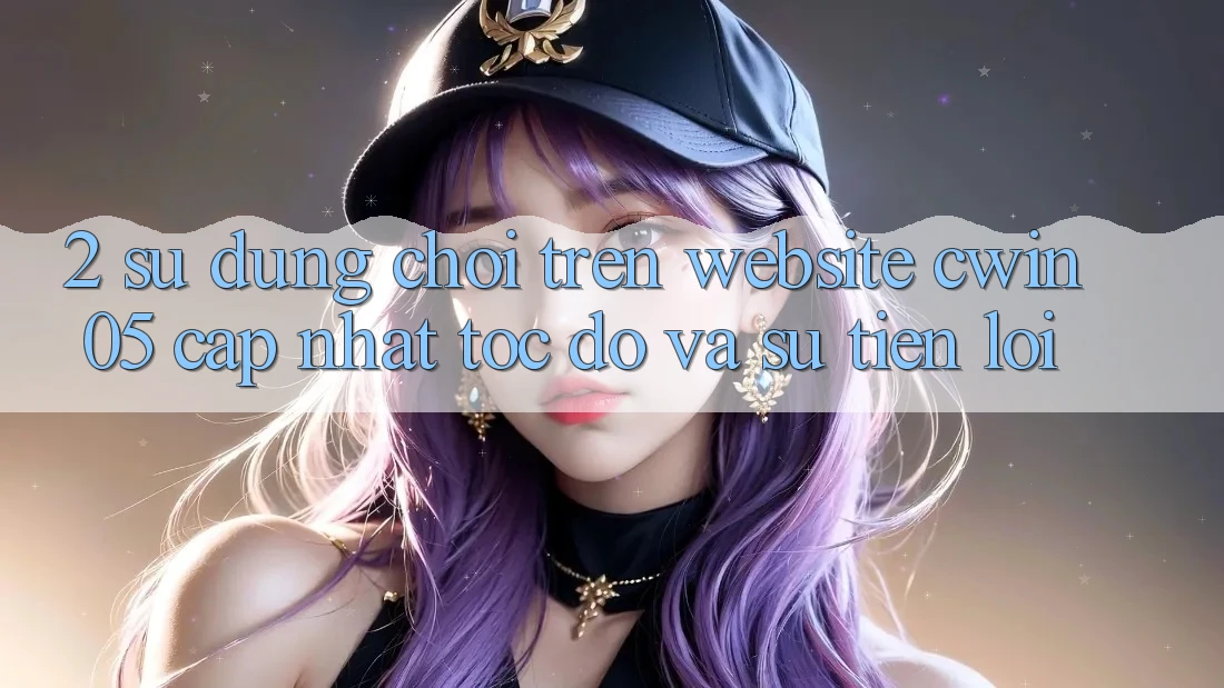 2. Sử dụng Chơi Trên Website cwin05 Cập Nhật: Tốc Độ Và Sự Tiện Lợi