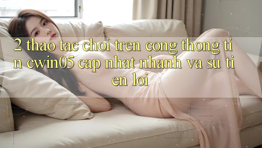 2. Thao tác Chơi Trên Cổng thông tin cwin05 Cập Nhật: Nhanh Và Sự Tiện Lợi 2. Thao tác Chơi Trên Cổng thông tin cwin05 Cập Nhật: Nhanh Và Sự Tiện Lợi