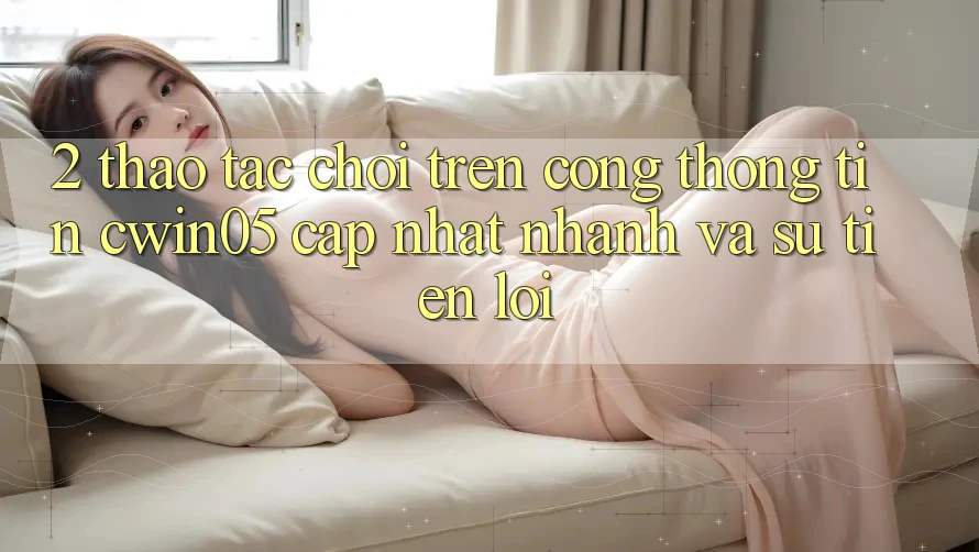 2. Thao tác Chơi Trên Cổng thông tin cwin05 Cập Nhật: Nhanh Và Sự Tiện Lợi