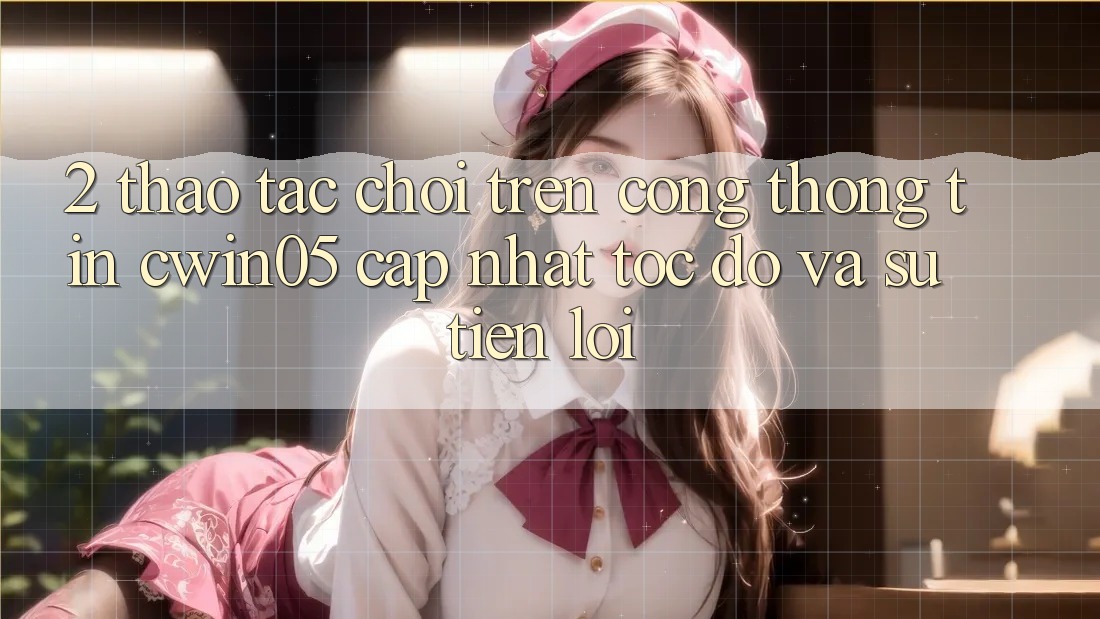 2. Thao tác Chơi Trên Cổng thông tin cwin05 Cập Nhật: Tốc Độ Và Sự Tiện Lợi 2. Thao tác Chơi Trên Cổng thông tin cwin05 Cập Nhật: Tốc Độ Và Sự Tiện Lợi