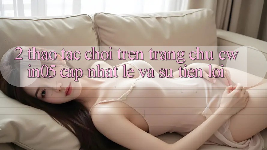 2. Thao tác Chơi Trên Trang chủ cwin05 Cập Nhật: Lẹ Và Sự Tiện Lợi