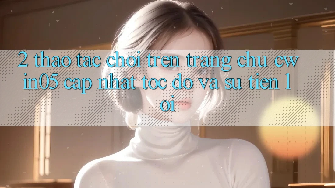 2. Thao tác Chơi Trên Trang chủ cwin05 Cập Nhật: Tốc Độ Và Sự Tiện Lợi 2. Thao tác Chơi Trên Trang chủ cwin05 Cập Nhật: Tốc Độ Và Sự Tiện Lợi