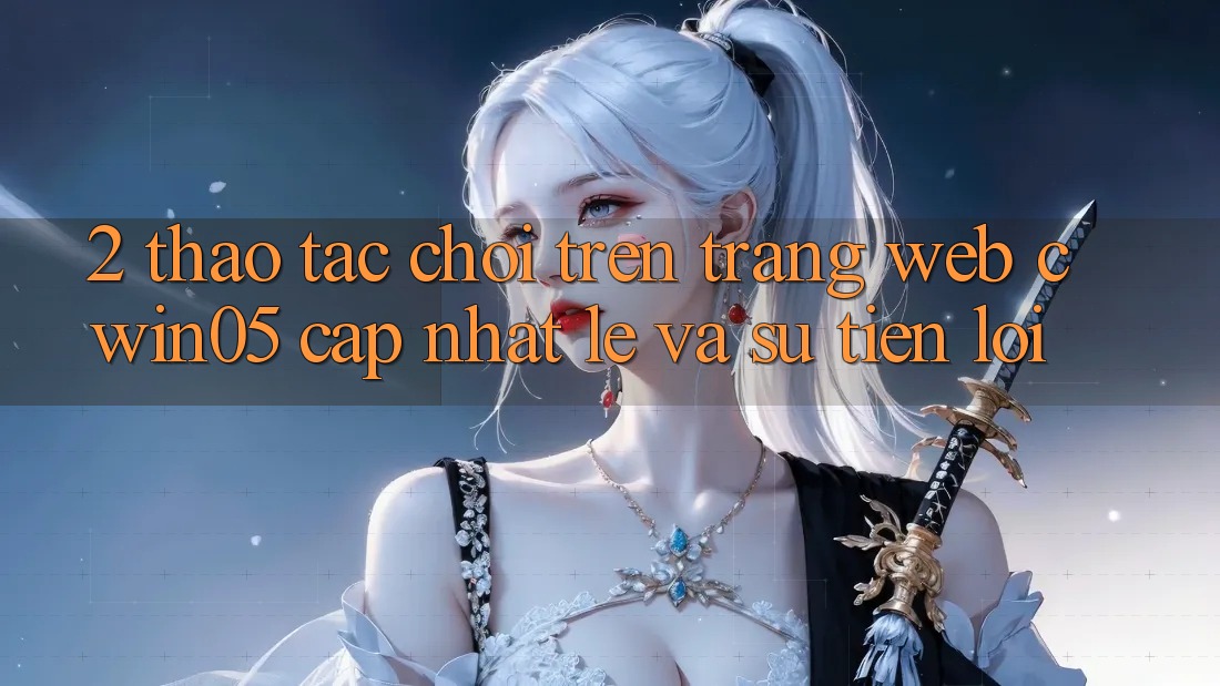 2. Thao tác Chơi Trên Trang web cwin05 Cập Nhật: Lẹ Và Sự Tiện Lợi