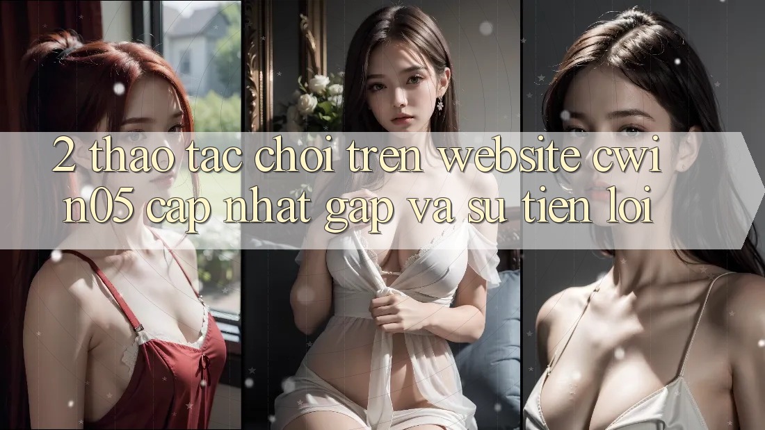 2. Thao tác Chơi Trên Website cwin05 Cập Nhật: Gấp Và Sự Tiện Lợi 2. Thao tác Chơi Trên Website cwin05 Cập Nhật: Gấp Và Sự Tiện Lợi