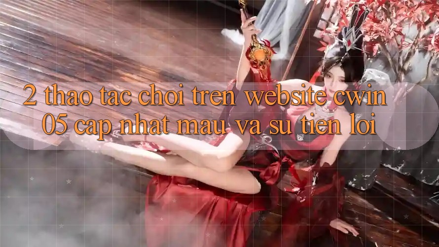 2. Thao tác Chơi Trên Website cwin05 Cập Nhật: Mau Và Sự Tiện Lợi 2. Thao tác Chơi Trên Website cwin05 Cập Nhật: Mau Và Sự Tiện Lợi