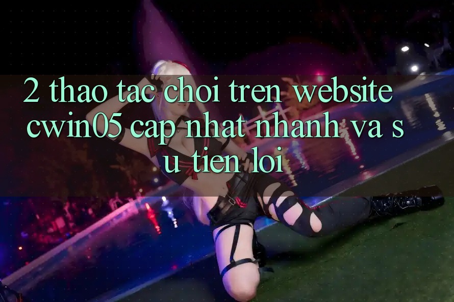 2. Thao tác Chơi Trên Website cwin05 Cập Nhật: Nhanh Và Sự Tiện Lợi 2. Thao tác Chơi Trên Website cwin05 Cập Nhật: Nhanh Và Sự Tiện Lợi