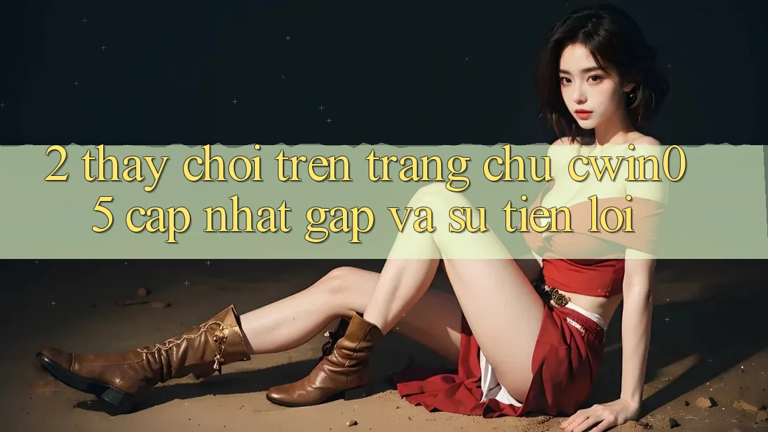 2. Thấy Chơi Trên Trang chủ cwin05 Cập Nhật: Gấp Và Sự Tiện Lợi 2. Thấy Chơi Trên Trang chủ cwin05 Cập Nhật: Gấp Và Sự Tiện Lợi