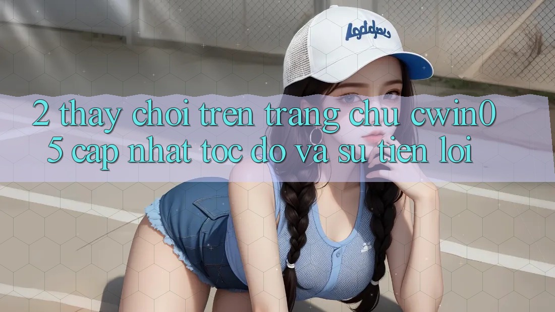2. Thấy Chơi Trên Trang chủ cwin05 Cập Nhật: Tốc Độ Và Sự Tiện Lợi 2. Thấy Chơi Trên Trang chủ cwin05 Cập Nhật: Tốc Độ Và Sự Tiện Lợi