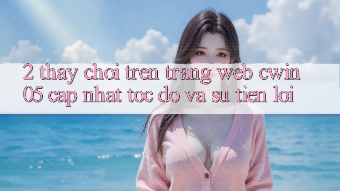 2. Thấy Chơi Trên Trang web cwin05 Cập Nhật: Tốc độ Và Sự Tiện Lợi 2. Thấy Chơi Trên Trang web cwin05 Cập Nhật: Tốc độ Và Sự Tiện Lợi