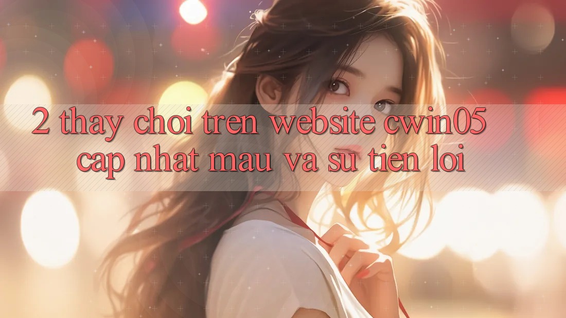 2. Thấy Chơi Trên Website cwin05 Cập Nhật: Mau Và Sự Tiện Lợi