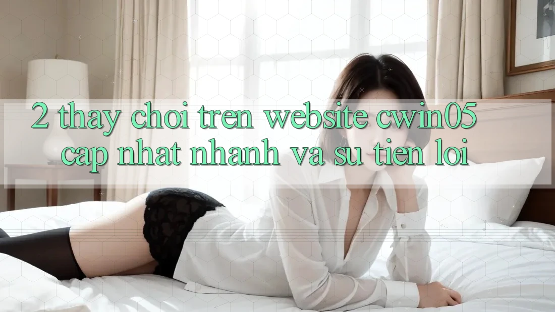 2. Thấy Chơi Trên Website cwin05 Cập Nhật: Nhanh Và Sự Tiện Lợi 2. Thấy Chơi Trên Website cwin05 Cập Nhật: Nhanh Và Sự Tiện Lợi