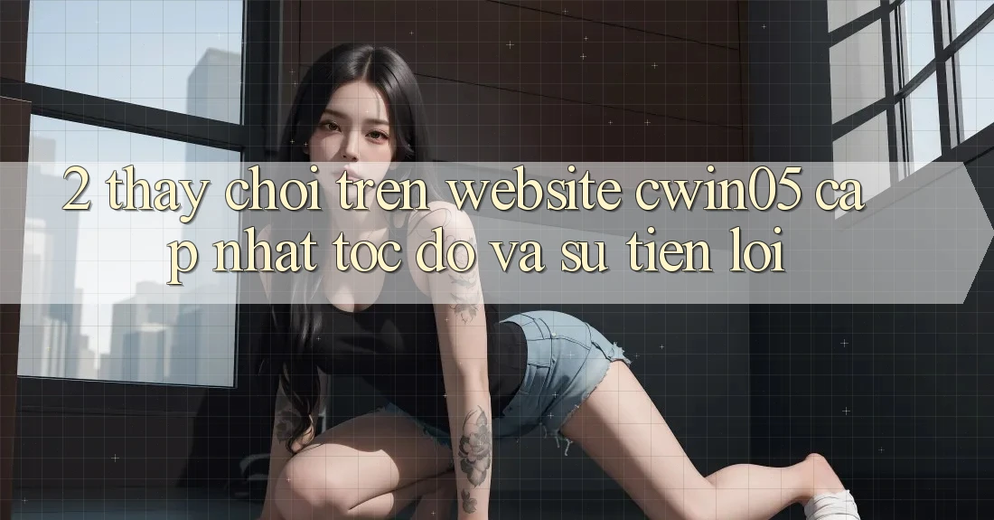 2. Thấy Chơi Trên Website cwin05 Cập Nhật: Tốc Độ Và Sự Tiện Lợi 2. Thấy Chơi Trên Website cwin05 Cập Nhật: Tốc Độ Và Sự Tiện Lợi