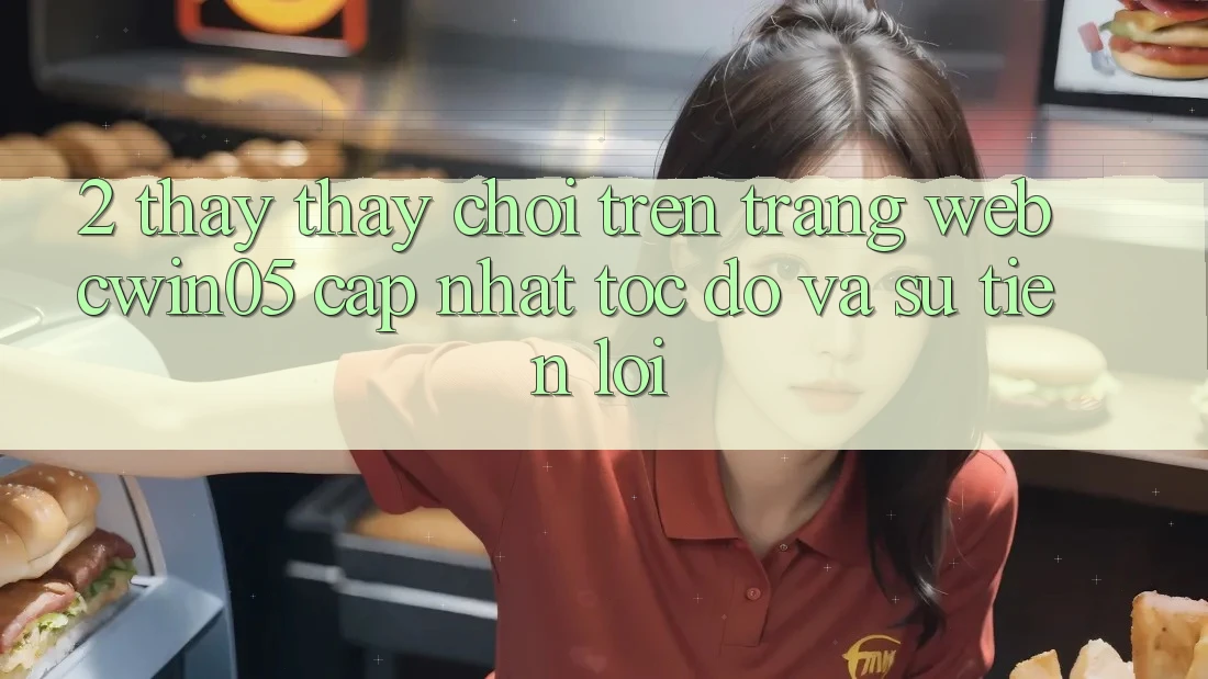 2. Thấy thấy Chơi Trên Trang web cwin05 Cập Nhật: Tốc Độ Và Sự Tiện Lợi