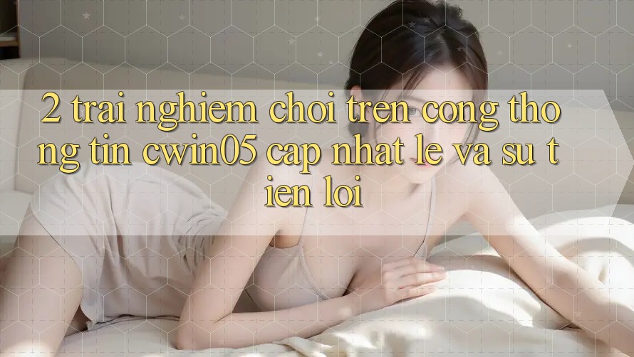 2. Trải Nghiệm Chơi Trên Cổng thông tin cwin05 Cập Nhật: Lẹ Và Sự Tiện Lợi 2. Trải Nghiệm Chơi Trên Cổng thông tin cwin05 Cập Nhật: Lẹ Và Sự Tiện Lợi