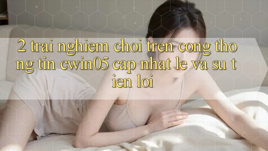 2. Trải Nghiệm Chơi Trên Cổng thông tin cwin05 Cập Nhật: Lẹ Và Sự Tiện Lợi 2. Trải Nghiệm Chơi Trên Cổng thông tin cwin05 Cập Nhật: Lẹ Và Sự Tiện Lợi