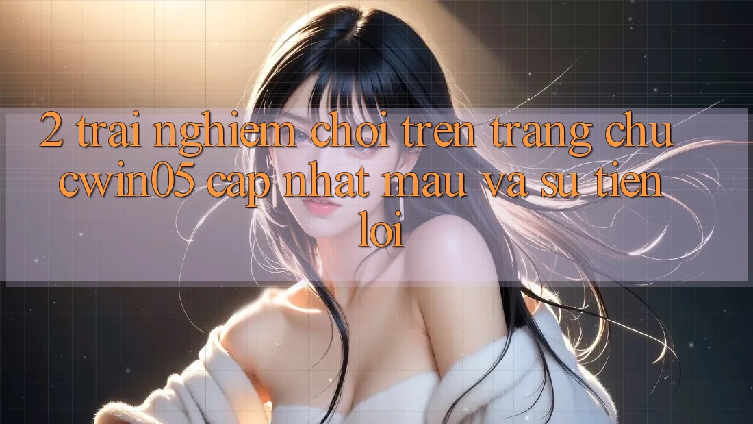 2. Trải Nghiệm Chơi Trên Trang chủ cwin05 Cập Nhật: Mau Và Sự Tiện Lợi 2. Trải Nghiệm Chơi Trên Trang chủ cwin05 Cập Nhật: Mau Và Sự Tiện Lợi