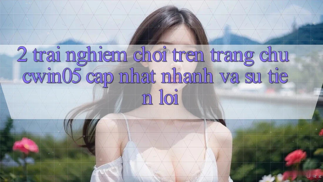 2. Trải Nghiệm Chơi Trên Trang chủ cwin05 Cập Nhật: Nhanh Và Sự Tiện Lợi 2. Trải Nghiệm Chơi Trên Trang chủ cwin05 Cập Nhật: Nhanh Và Sự Tiện Lợi