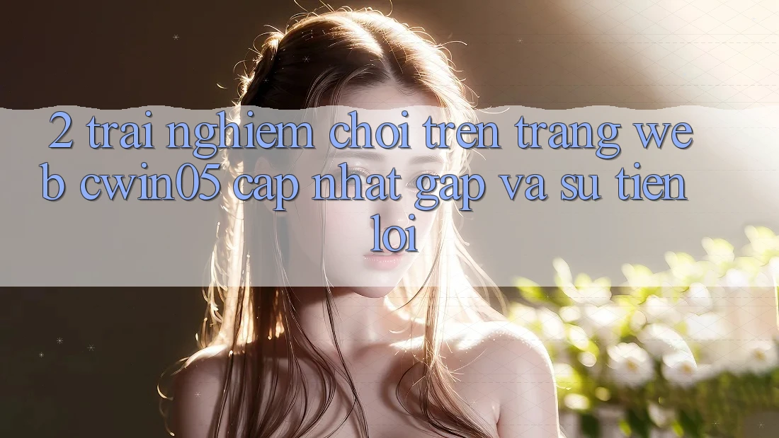 2. Trải Nghiệm Chơi Trên Trang web cwin05 Cập Nhật: Gấp Và Sự Tiện Lợi 2. Trải Nghiệm Chơi Trên Trang web cwin05 Cập Nhật: Gấp Và Sự Tiện Lợi